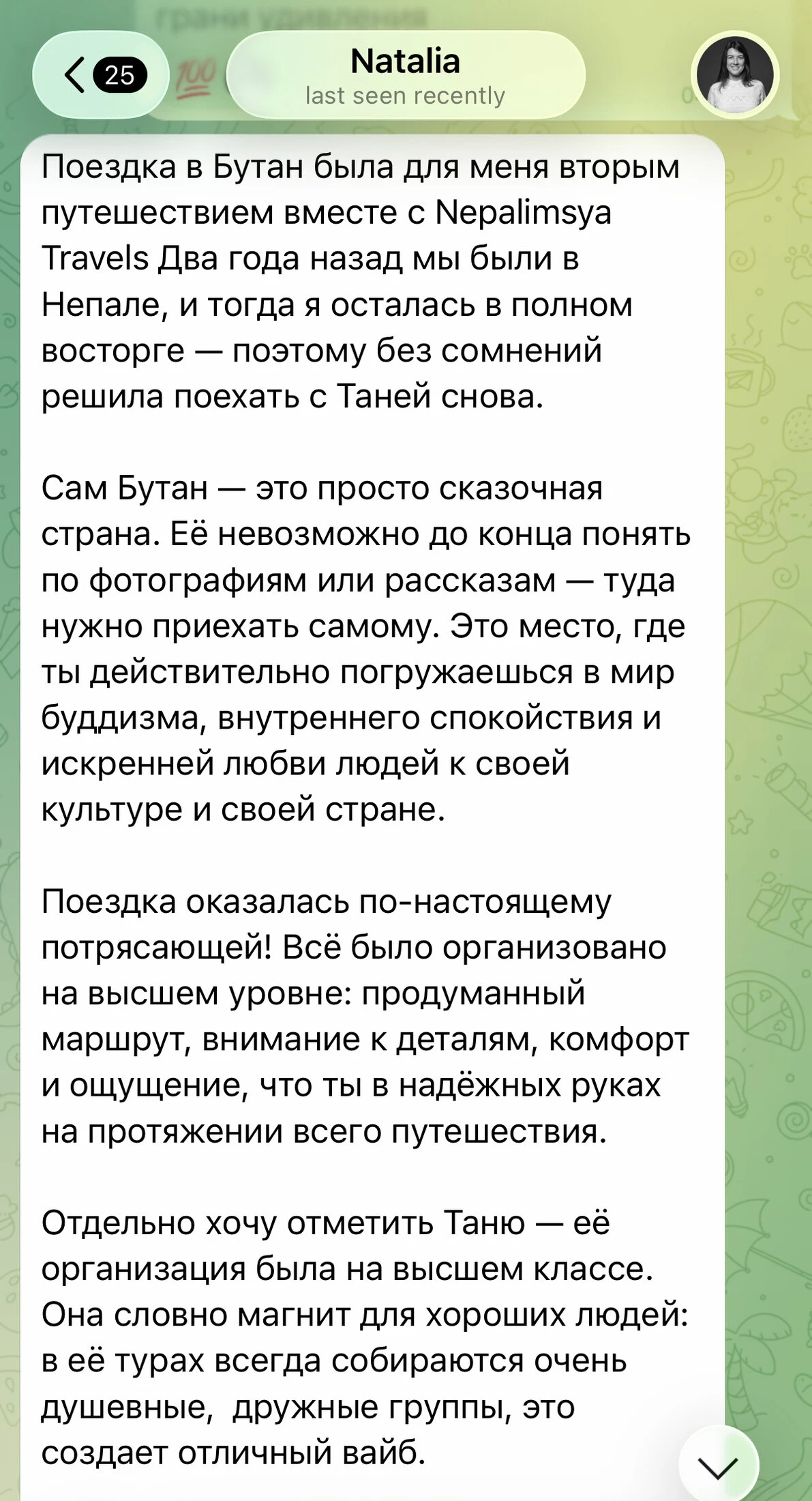 Отзыв: Поездка в Бутан была для меня вторым путешествием вместе с Nepalimsya. Два года назад мы были в Непале, и тогда я осталась в полном восторге, поэтому без сомнений решила поехать с Таней снова. Всё было организовано на высшем уровне: продуманный маршрут, внимание к деталям, комфорт и ощущение, что ты в надёжных руках на протяжении всего путешествия.